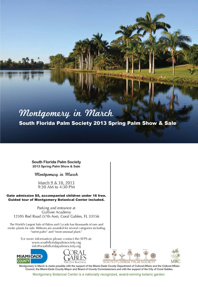 March 9 & 10, 2013, 9:30am to 4:30pm. Gate Admission $5, accompanied children under 16 free. Guided tour of Montgomery Botanical Center included. Parking and entrance at Gulliver Academy 12595 Red Road (57th Ave), Coral Gables, FL 33156. The World's Largest Sale of Palms and Cycads has thousands of rare and exotic plants for sale. Ribbons are awarded for several categories including 
